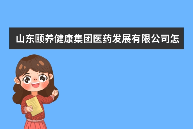 山东颐养健康集团医药发展有限公司怎么样