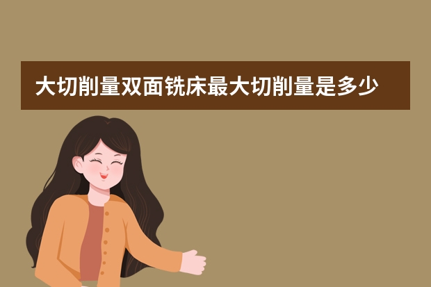 大切削量双面铣床最大切削量是多少