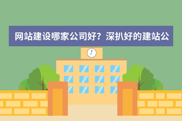 网站建设哪家公司好？深扒好的建站公司要怎么找