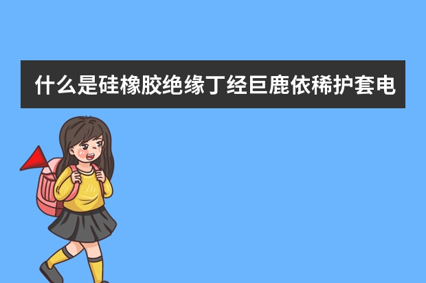什么是硅橡胶绝缘丁经巨鹿依稀护套电缆