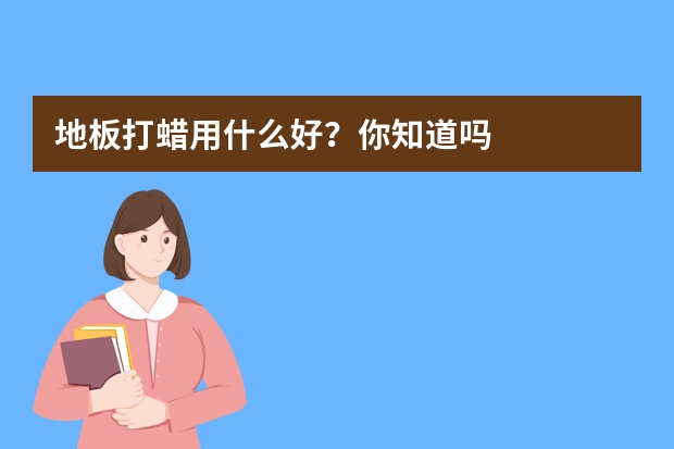 地板打蜡用什么好？你知道吗