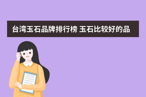 台湾玉石品牌排行榜 玉石比较好的品牌