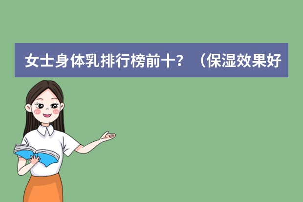 女士身体乳排行榜前十？（保湿效果好的身体乳排行榜）