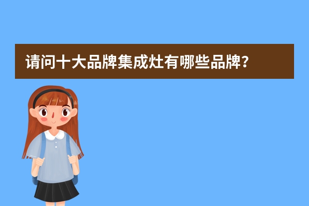 请问十大品牌集成灶有哪些品牌？