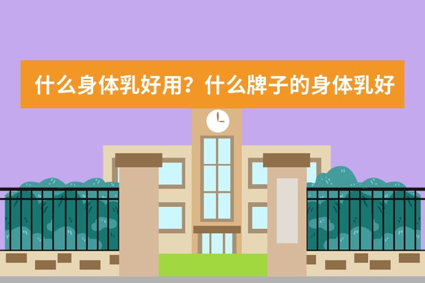什么身体乳好用？什么牌子的身体乳好用？