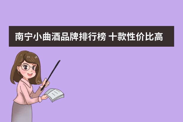 南宁小曲酒品牌排行榜 十款性价比高的白酒