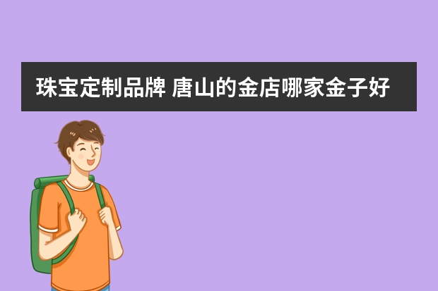 珠宝定制品牌 唐山的金店哪家金子好