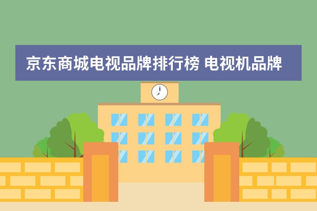 京东商城电视品牌排行榜 电视机品牌排行榜前十名