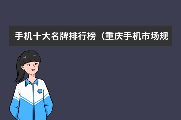 手机十大名牌排行榜（重庆手机市场规模有多大）