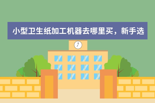 小型卫生纸加工机器去哪里买，新手选哪种设备比较合适？