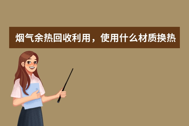 烟气余热回收利用，使用什么材质换热器比较好。谢谢