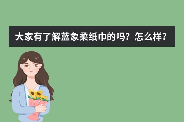 大家有了解蓝象柔纸巾的吗？怎么样？
