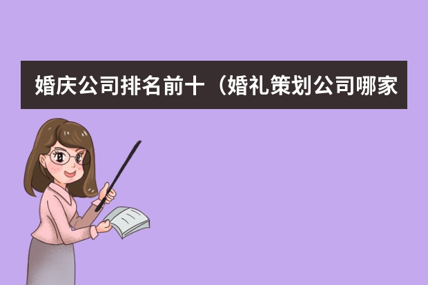 婚庆公司排名前十（婚礼策划公司哪家好？）