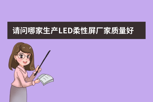 请问哪家生产LED柔性屏厂家质量好呢？
