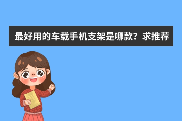 最好用的车载手机支架是哪款？求推荐（手机钢化膜排名推荐的品牌有？）