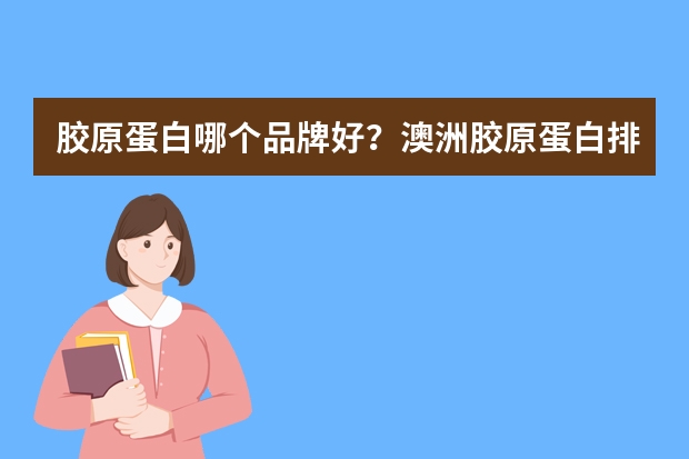 胶原蛋白哪个品牌好？澳洲胶原蛋白排行榜推荐(胶原蛋白哪个牌子好)