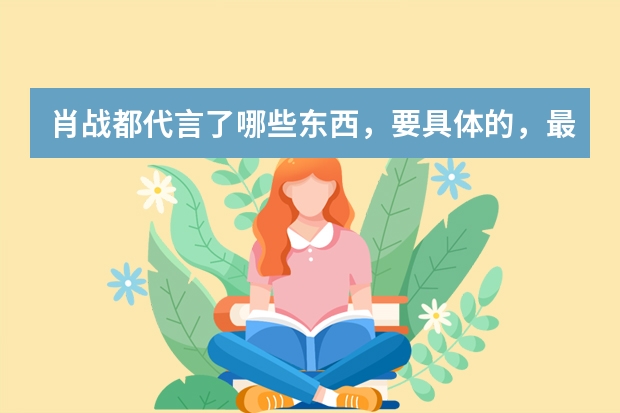 肖战都代言了哪些东西，要具体的，最好是他代言过的全部东西？