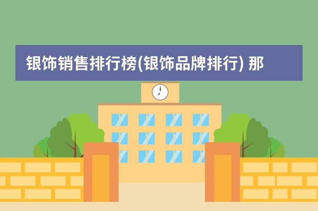 银饰销售排行榜(银饰品牌排行) 那个银饰品牌比较好?