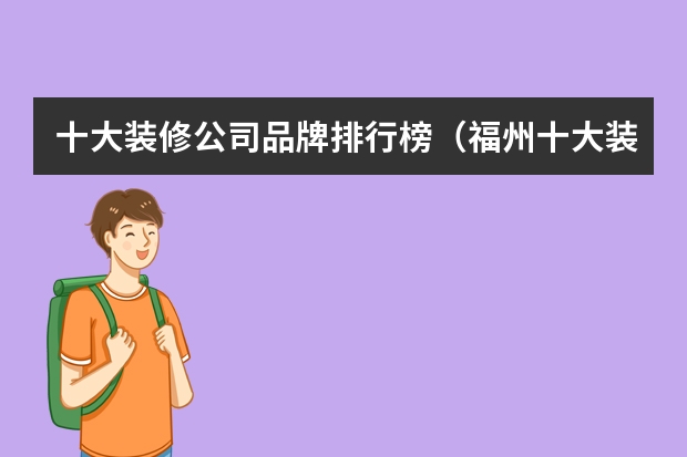 十大装修公司品牌排行榜（福州十大装修公司有哪几家？谁给我一个排名吧！）