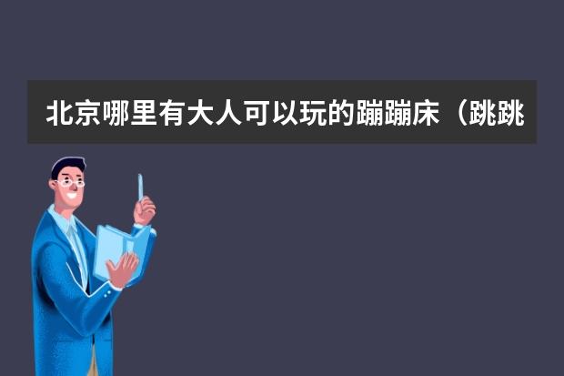 北京哪里有大人可以玩的蹦蹦床（跳跳床）啊？