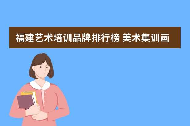 福建艺术培训品牌排行榜 美术集训画室排名