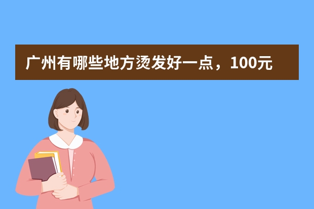 广州有哪些地方烫发好一点，100元左右