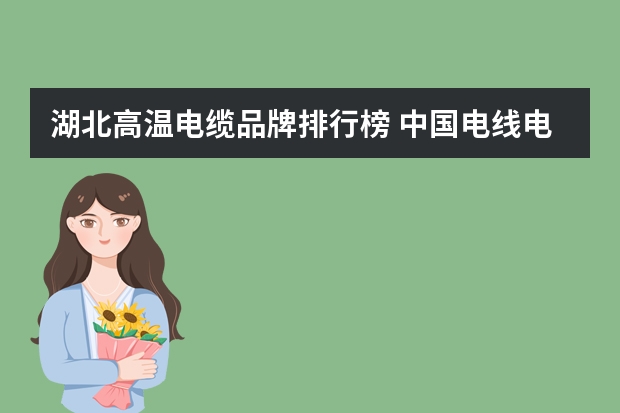 湖北高温电缆品牌排行榜 中国电线电缆十大品牌排行榜有那些？