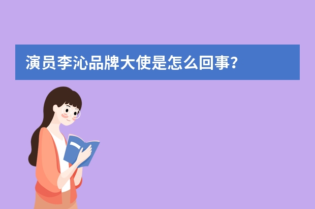 演员李沁品牌大使是怎么回事？