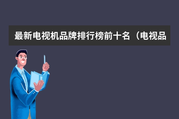 最新电视机品牌排行榜前十名（电视品牌十大排名榜）