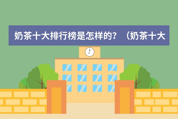 奶茶十大排行榜是怎样的？（奶茶十大排行榜是怎样的？）