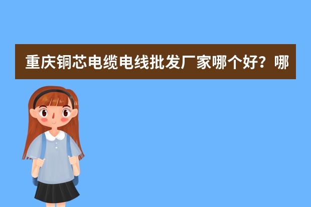 重庆铜芯电缆电线批发厂家哪个好？哪个靠谱？