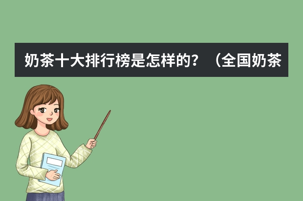 奶茶十大排行榜是怎样的？（全国奶茶店排行榜全国奶茶店十大排行榜）