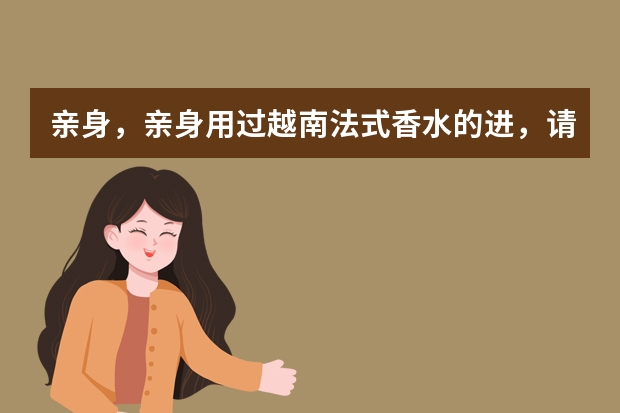亲身，亲身用过越南法式香水的进，请问越南法式香水的质量如何？比如说味道 色泽等  值得买吗？