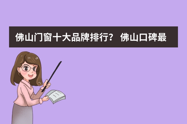 佛山门窗十大品牌排行？ 佛山口碑最好的装修公司