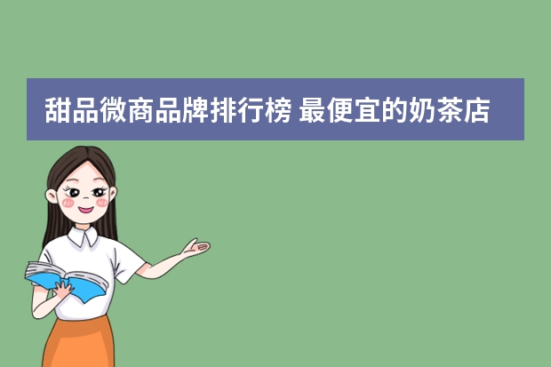 甜品微商品牌排行榜 最便宜的奶茶店品牌排行榜