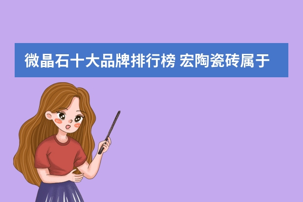 微晶石十大品牌排行榜 宏陶瓷砖属于几线品牌
