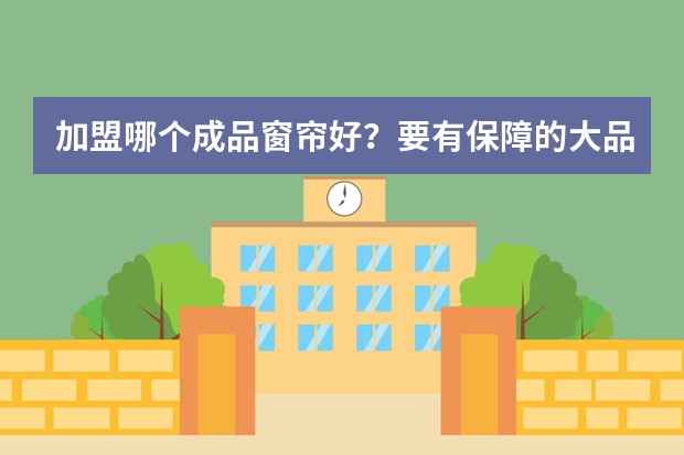 加盟哪个成品窗帘好？要有保障的大品牌