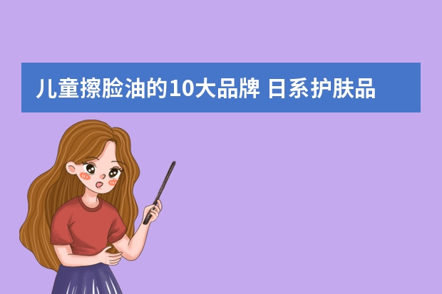 儿童擦脸油的10大品牌 日系护肤品牌排行榜？日系护肤品推荐