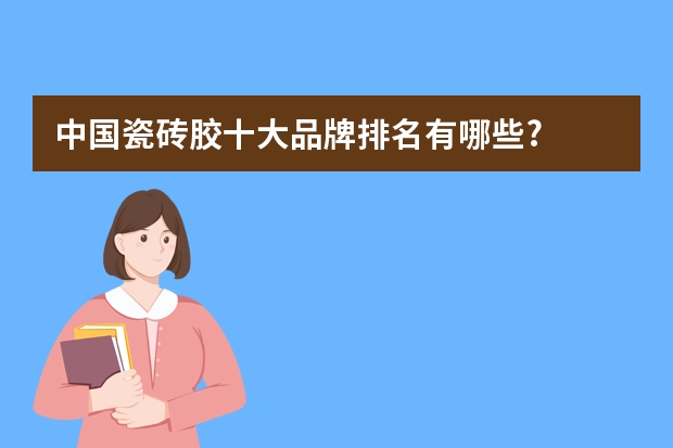 中国瓷砖胶十大品牌排名有哪些?