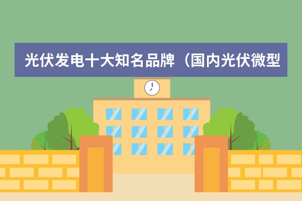 光伏发电十大知名品牌（国内光伏微型逆变器品牌排行榜）