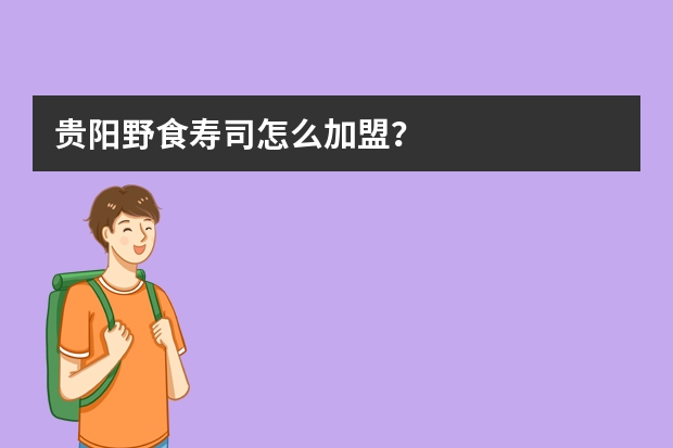 贵阳野食寿司怎么加盟？