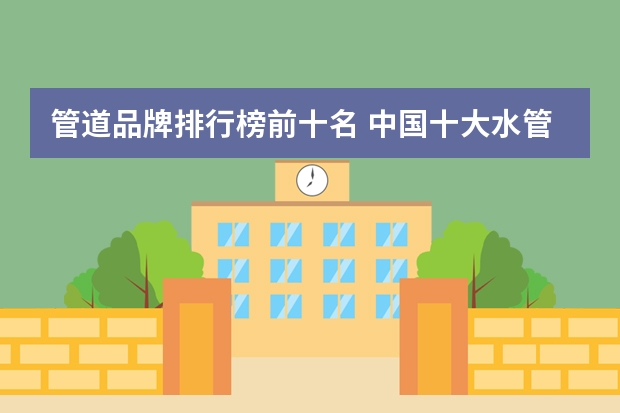 管道品牌排行榜前十名 中国十大水管品牌最新排行榜