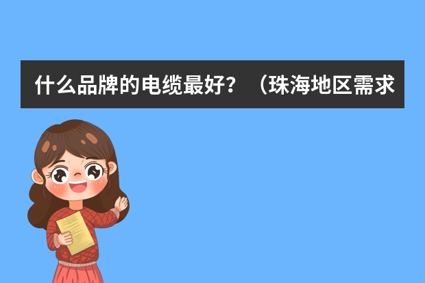什么品牌的电缆最好？（珠海地区需求）