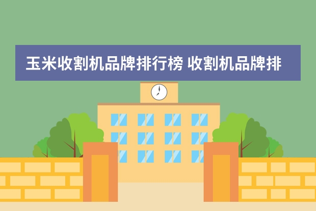 玉米收割机品牌排行榜 收割机品牌排行榜前十名