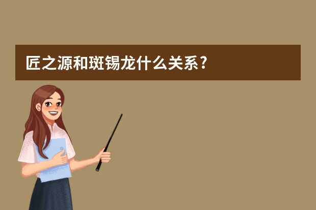 匠之源和斑锡龙什么关系?