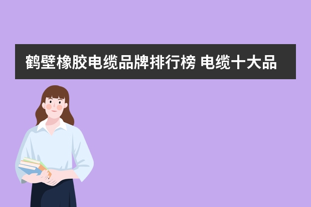 鹤壁橡胶电缆品牌排行榜 电缆十大品牌排名