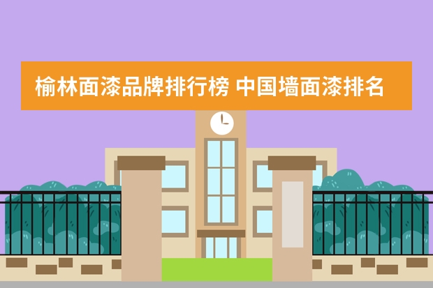 榆林面漆品牌排行榜 中国墙面漆排名品牌
