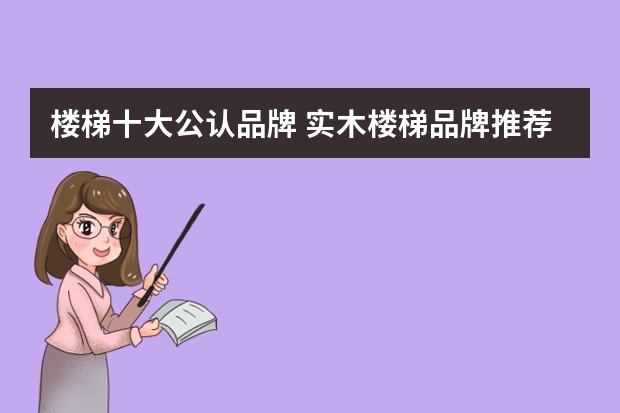 楼梯十大公认品牌 实木楼梯品牌推荐和主要分类