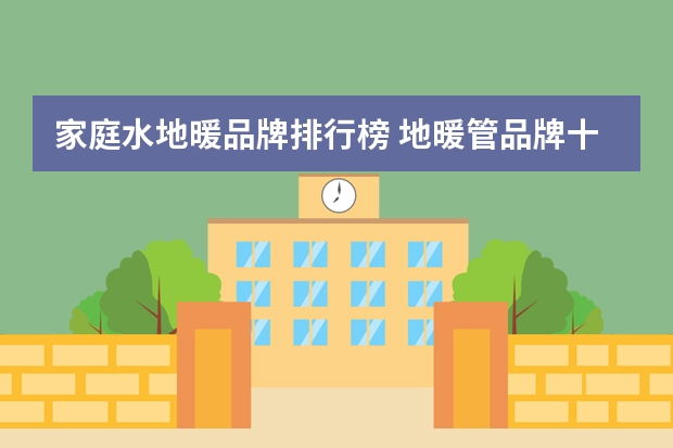 家庭水地暖品牌排行榜 地暖管品牌十大排名 前十名