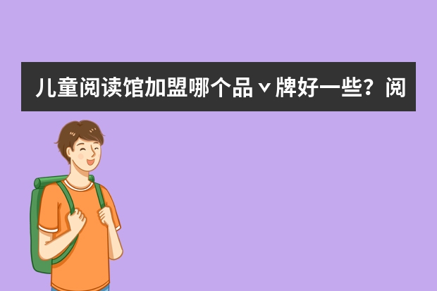 儿童阅读馆加盟哪个品ˇ牌好一些？阅读品ˇ牌加盟排行榜